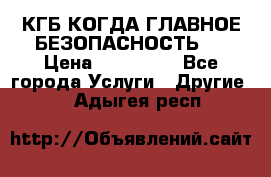 КГБ-КОГДА ГЛАВНОЕ БЕЗОПАСНОСТЬ-1 › Цена ­ 110 000 - Все города Услуги » Другие   . Адыгея респ.